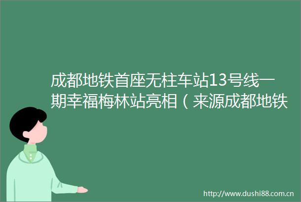 成都地铁首座无柱车站13号线一期幸福梅林站亮相（来源成都地铁）天府发布的微博视频