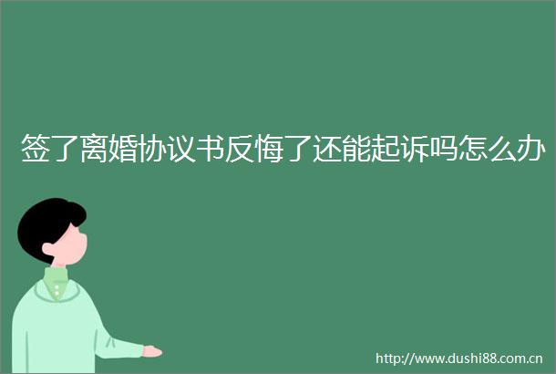签了离婚协议书反悔了还能起诉吗怎么办