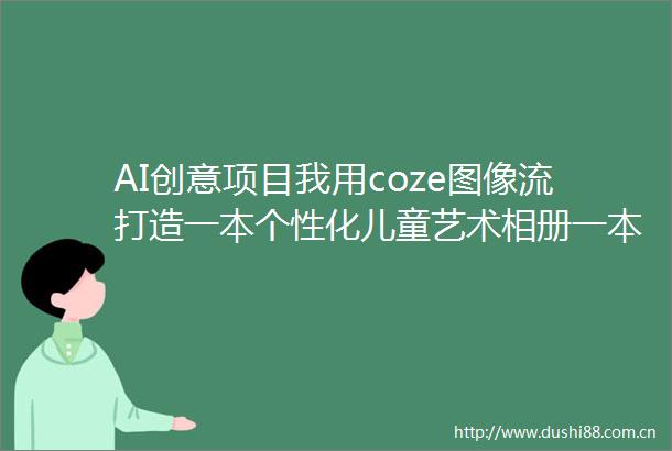 AI创意项目我用coze图像流打造一本个性化儿童艺术相册一本卖300元（附midjourneyprompt）