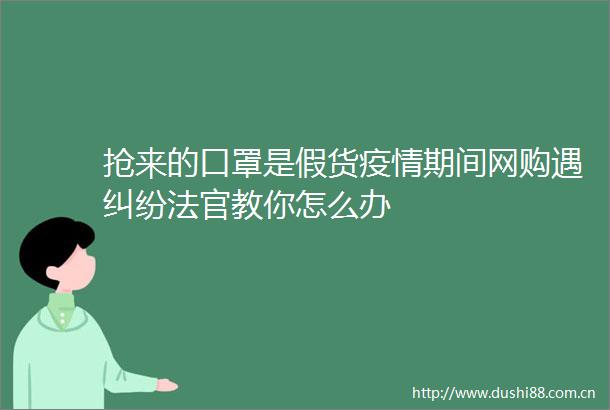 抢来的口罩是假货疫情期间网购遇教你怎么办