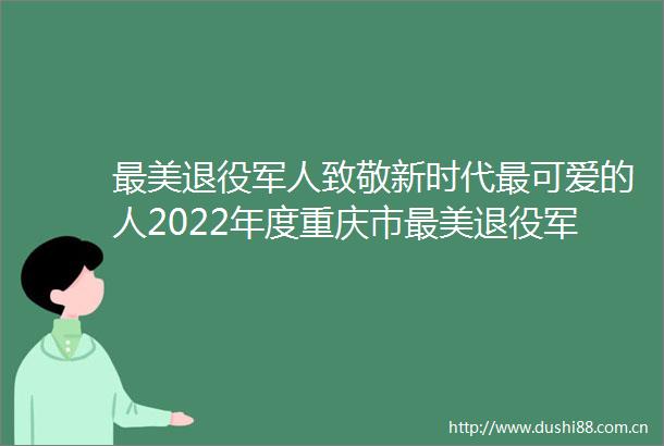 最美退役军人致敬新时代最可爱的人2022年度重庆市最美退役军人发布仪式举行