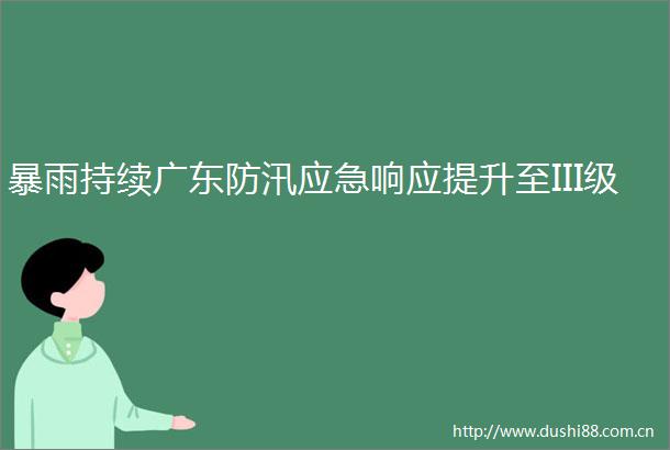暴雨持续广东防汛应急响应提升至III级