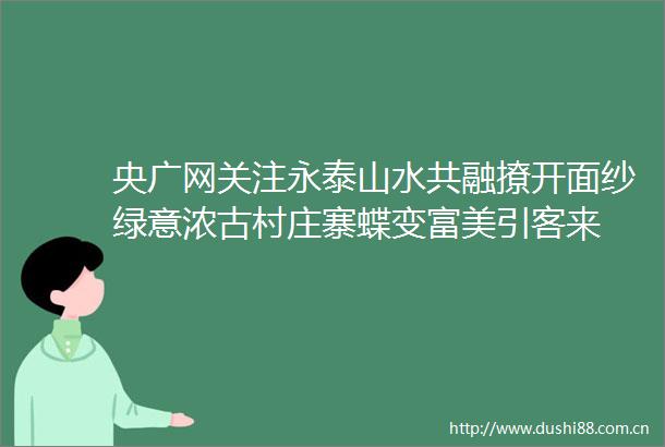 央广网关注永泰山水共融撩开面纱绿意浓古村庄寨蝶变富美引客来