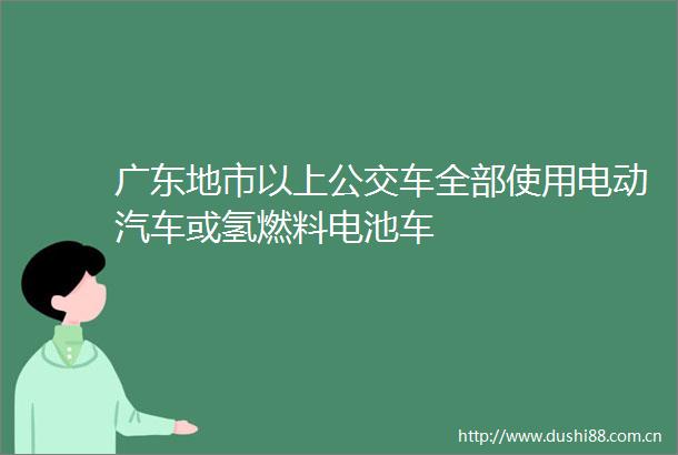 广东地市以上公交车全部使用电动汽车或氢燃料电池车