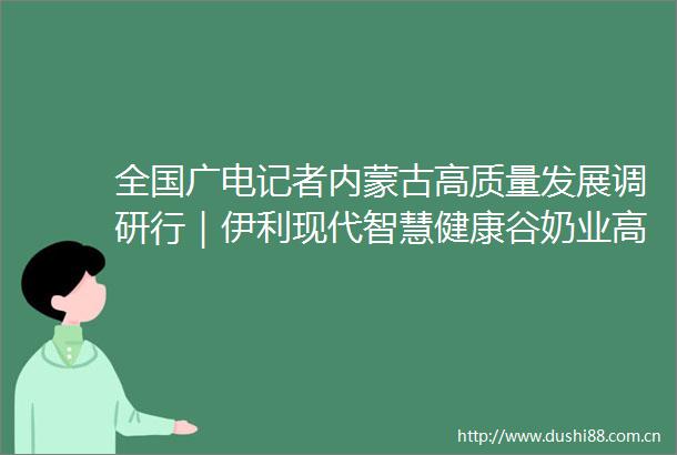 全国广电记者内蒙古高质量发展调研行｜伊利现代智慧健康谷奶业高地的样板间