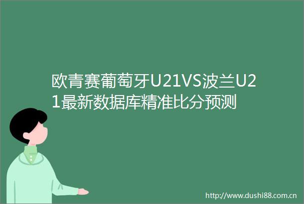 欧青赛葡萄牙U21VS波兰U21最新数据库精准比分预测