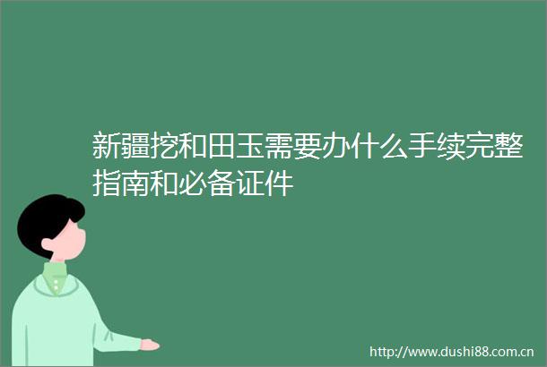 新疆挖和田玉需要办什么手续完整指南和必备证件