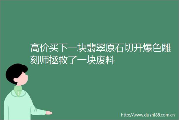 高价买下一块翡翠原石切开爆色雕刻师拯救了一块废料