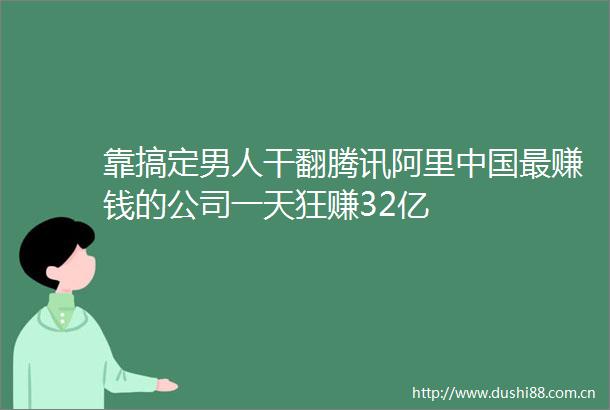 靠搞定男人干翻腾讯阿里最赚钱的公司一天狂赚32亿