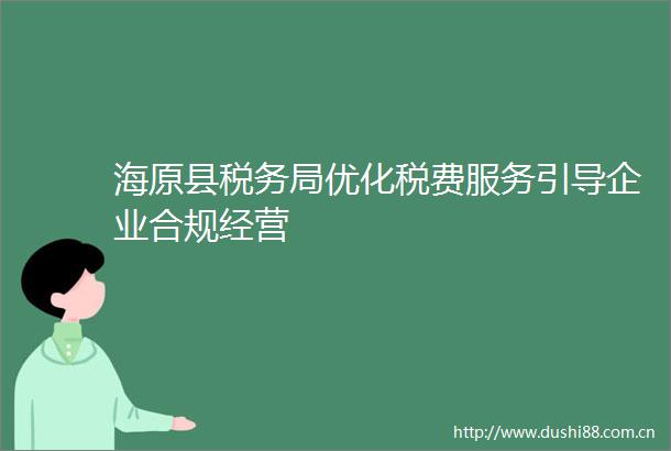 海原县税务局优化税费服务引导企业合规经营