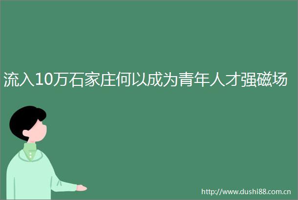 流入10万石家庄何以成为青年人才强磁场