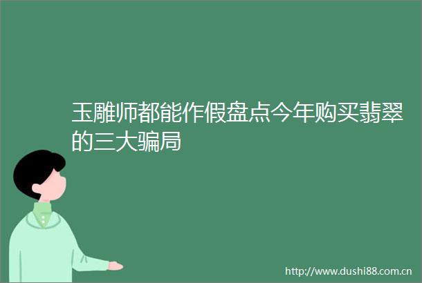 玉雕师都能作假盘点今年购买翡翠的三大局