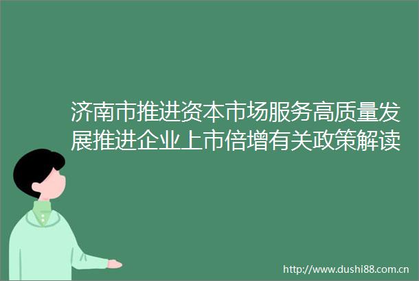 济南市推进资本市场服务高质量发展推进企业上市倍增有关政策解读新闻发布会图文实录
