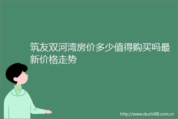 筑友双河湾房价多少值得购买吗最新价格走势