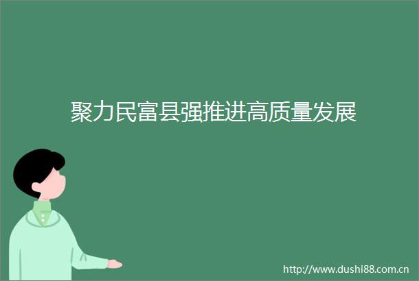 聚力民富县强推进高质量发展