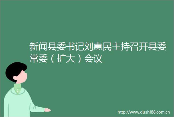 新闻县委书记刘惠民主持召开县委常委（扩大）会议