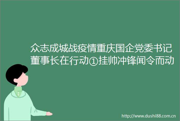 众志成城战疫情重庆国企党委书记董事长在行动①挂帅冲锋闻令而动重庆国企党委上一线严防死守