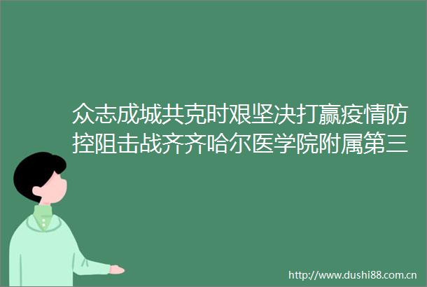 众志成城共克时艰坚决打赢疫情防控阻击战齐齐哈尔医学院附属第三医院抗疫纪实