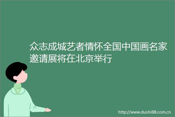 众志成城艺者情怀全国画名家邀请展将在北京举行
