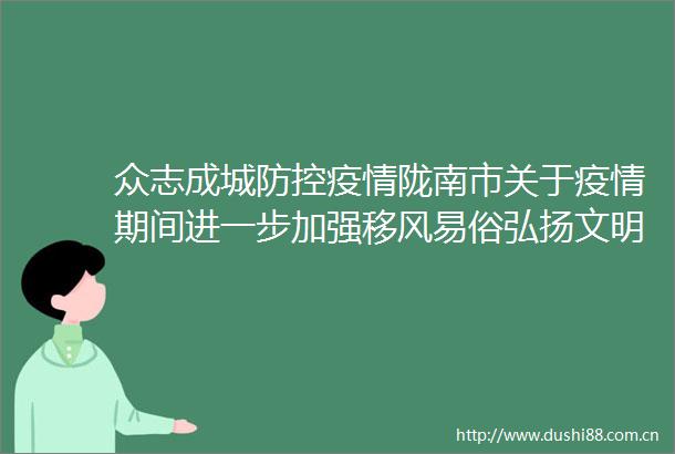 众志成城防控疫情陇南市关于疫情期间进一步加强移风易俗弘扬文明乡风的倡议书