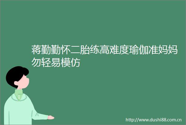 蒋勤勤怀二胎练高难度瑜伽准妈妈勿轻易模仿