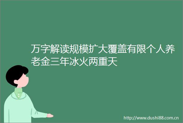万字解读规模扩大覆盖有限个人养老金三年冰火两重天