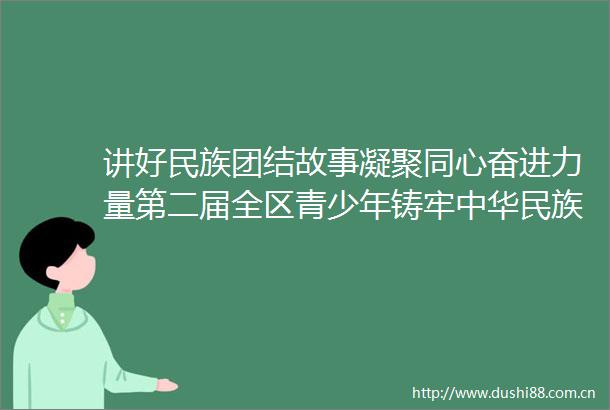 讲好民族团结故事凝聚同心奋进力量第二届全区青少年铸牢中华民族共同体意识主题演讲大赛社会海选举行