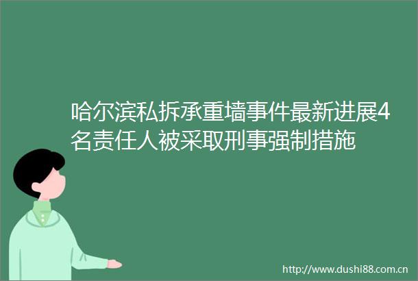 哈尔滨私拆承重墙最新进展4名责任人被采取刑事强制措施
