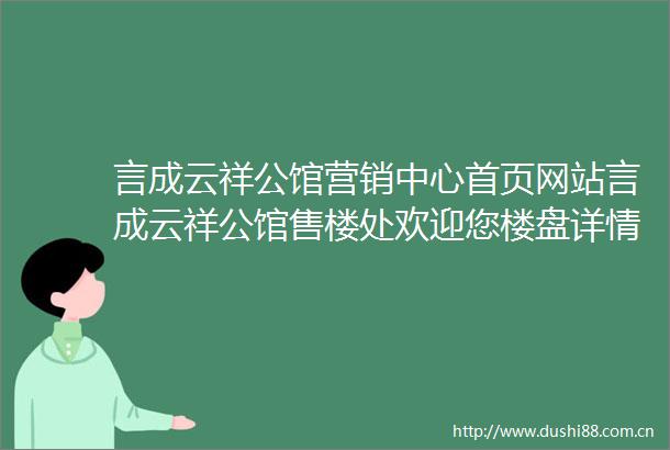 言成云祥公馆营销中心首页网站言成云祥公馆售楼处欢迎您楼盘详情最新价格户型图容积率营销中心