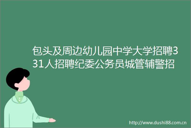 包头及周边幼儿园中学大学招聘331人招聘纪委员辅警招聘29人停电停水公告