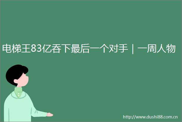 电梯王83亿吞下最后一个对手｜一周人物