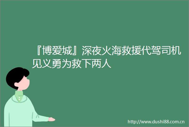 『博爱城』深夜火海救援代驾司机见义勇为救下两人