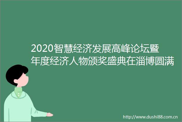 2020智慧经济发展高峰论坛暨年度经济人物颁奖盛典在淄博圆满举办