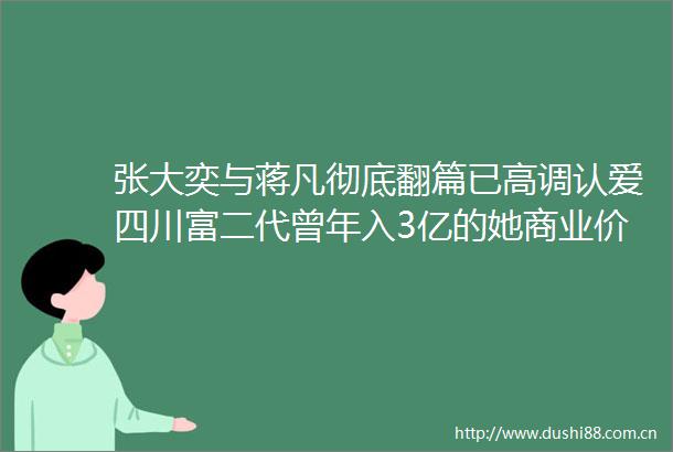 张大奕与蒋凡彻底翻篇已高调认爱四川富二代曾年入3亿的她商业价值缩水