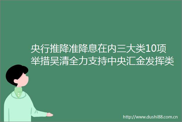 央行推降准降息在内三大类10项举措吴清全力支持中央汇金发挥类平准基金作用