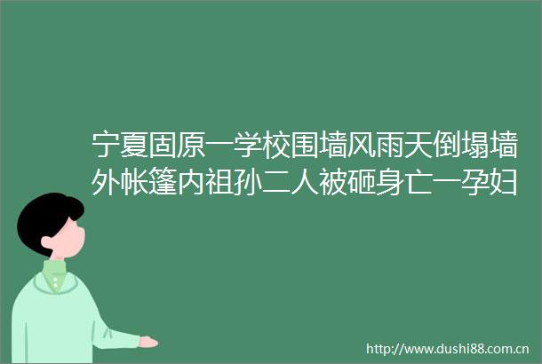 宁夏固原一学校围墙风雨天倒塌墙外帐篷内祖孙二人被砸身亡一孕妇受伤