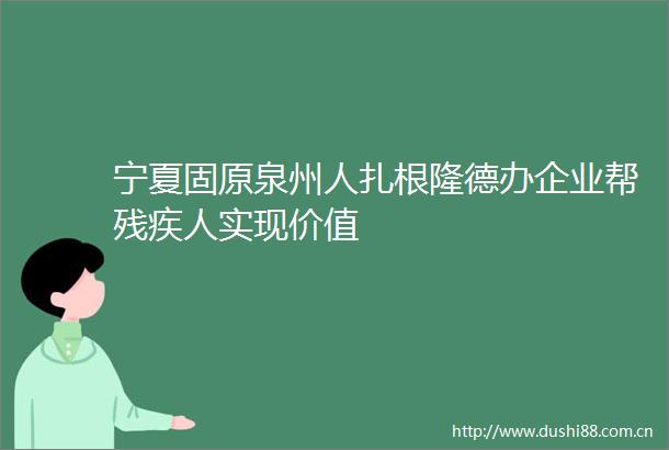 宁夏固原泉州人扎根隆德办企业帮残疾人实现价值