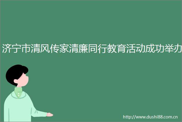 济宁市清风传家清廉同行教育活动成功举办