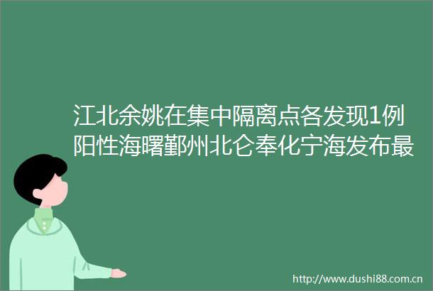 江北余姚在集中隔离点各发现1例阳性海曙鄞州北仑奉化宁海发布最新通告