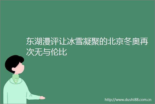 东湖漫评让冰雪凝聚的北京冬奥再次无与伦比