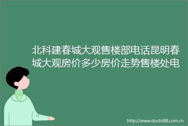 北科建春城大观售楼部电话昆明春城大观房价多少房价走势售楼处电话