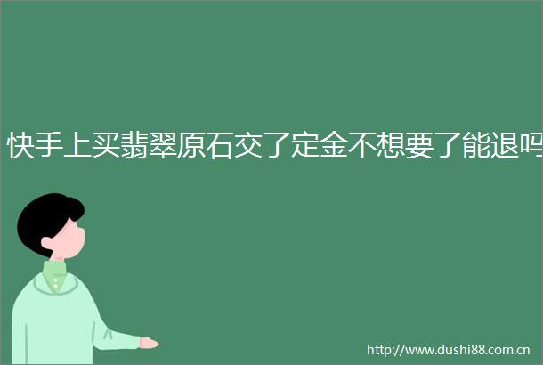 快手上买翡翠原石交了定金不想要了能退吗