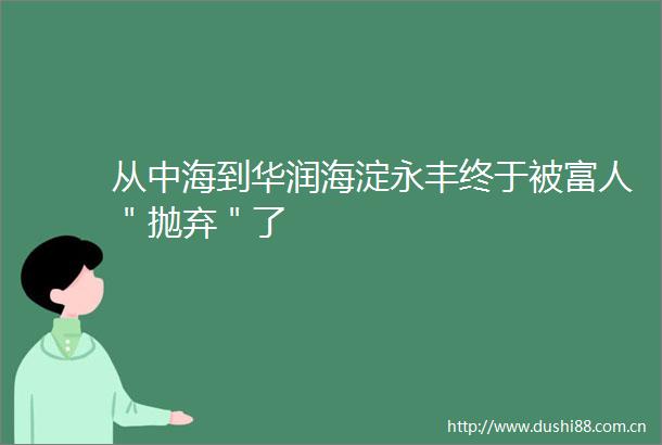 从中海到华润海淀永丰终于被富人＂抛弃＂了