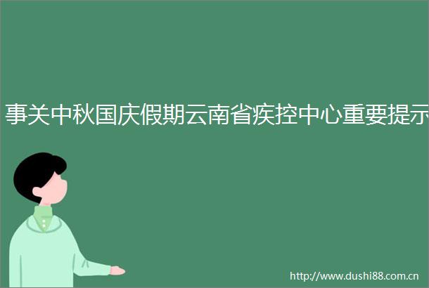 事关中秋国庆假期云南省疾控中心重要提示