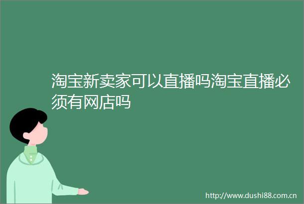 淘宝新卖家可以直播吗淘宝直播必须有网店吗
