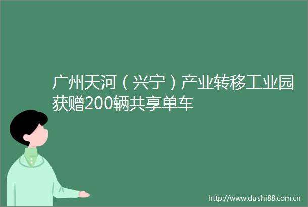 广州天河（兴宁）产业转移工业园获赠200辆共享单车