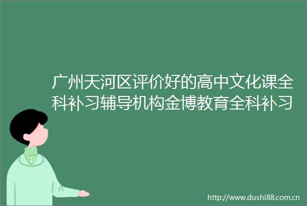 广州天河区评价好的高中文化课全科补习辅导机构金博教育全科补习辅导