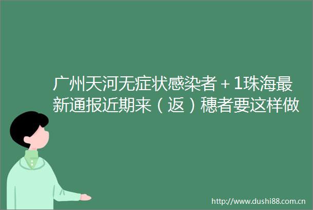 广州天河无症状感染者＋1珠海最新通报近期来（返）穗者要这样做