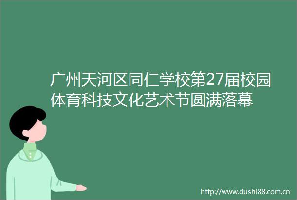 广州天河区同仁学校第27届校园体育科技文化艺术节圆满落幕