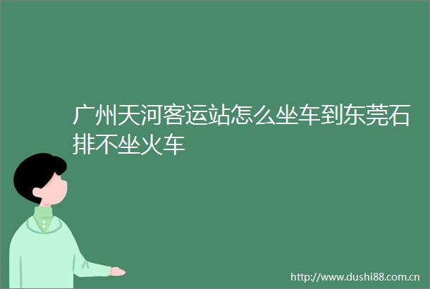 广州天河客运站怎么坐车到东莞石排不坐火车